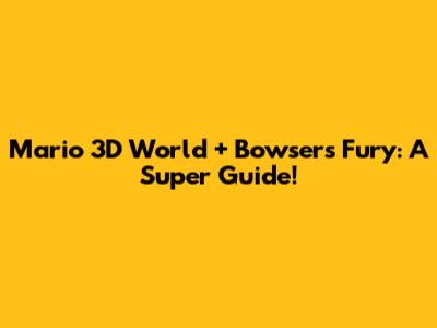 Mario 3D World + Bowser's Fury: A Super Guide!