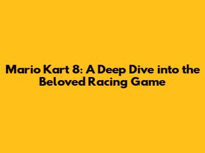 Mario Kart 8: A Deep Dive into the Beloved Racing Game