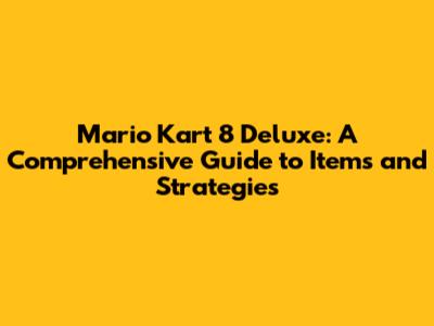 Mario Kart 8 Deluxe: A Comprehensive Guide to Items and Strategies