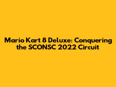 Mario Kart 8 Deluxe: Conquering the SCONSC 2022 Circuit