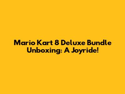 Mario Kart 8 Deluxe Bundle Unboxing: A Joyride!