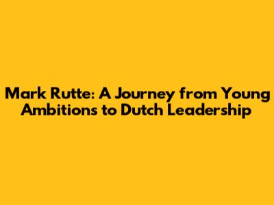 Mark Rutte: A Journey from Young Ambitions to Dutch Leadership