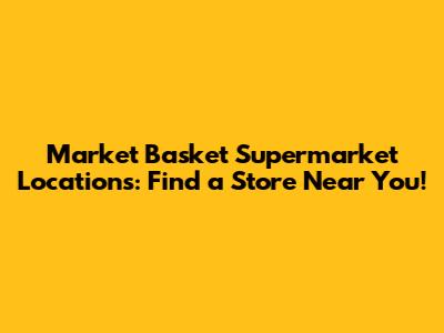 Market Basket Supermarket Locations: Find a Store Near You!