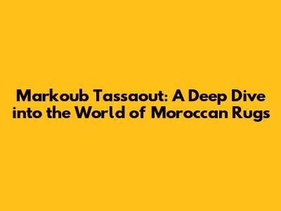 Markoub Tassaout: A Deep Dive into the World of Moroccan Rugs