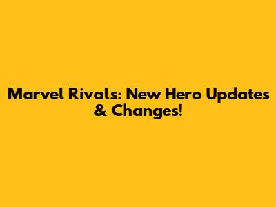 Marvel Rivals: New Hero Updates & Changes!