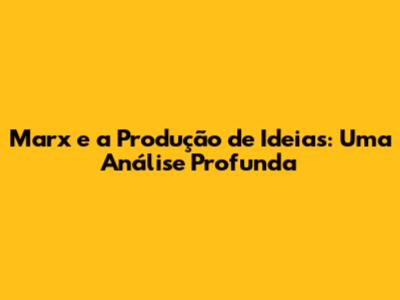 Marx e a Produção de Ideias: Uma Análise Profunda