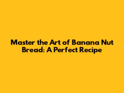Master the Art of Banana Nut Bread: A Perfect Recipe