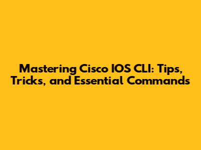 Mastering Cisco IOS CLI: Tips, Tricks, and Essential Commands