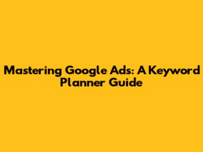 Mastering Google Ads: A Keyword Planner Guide