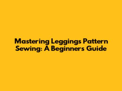 Mastering Leggings Pattern Sewing: A Beginner's Guide