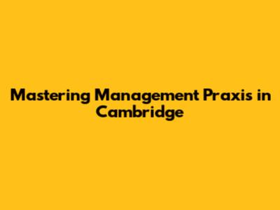Mastering Management Praxis in Cambridge
