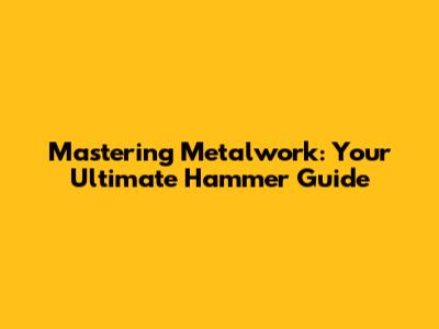 Mastering Metalwork: Your Ultimate Hammer Guide