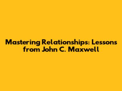 Mastering Relationships: Lessons from John C. Maxwell