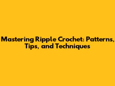 Mastering Ripple Crochet: Patterns, Tips, and Techniques