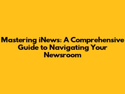 Mastering iNews: A Comprehensive Guide to Navigating Your Newsroom