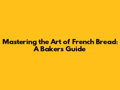 Mastering the Art of French Bread: A Baker's Guide