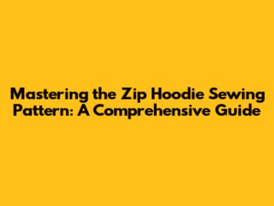Mastering the Zip Hoodie Sewing Pattern: A Comprehensive Guide