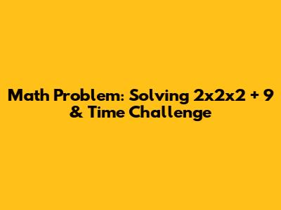 Math Problem: Solving 2x2x2 + 9 & Time Challenge