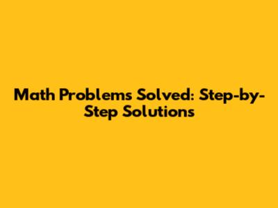 Math Problems Solved: Step-by-Step Solutions