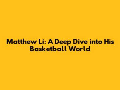 Matthew Li: A Deep Dive into His Basketball World