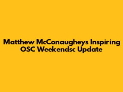 Matthew McConaughey's Inspiring OSC Weekendsc Update