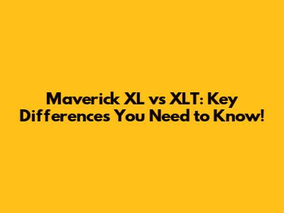 Maverick XL vs XLT: Key Differences You Need to Know!