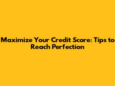Maximize Your Credit Score: Tips to Reach Perfection