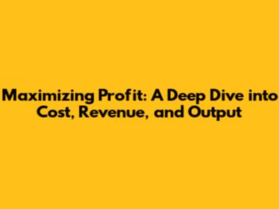 Maximizing Profit: A Deep Dive into Cost, Revenue, and Output