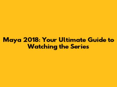 Maya 2018: Your Ultimate Guide to Watching the Series