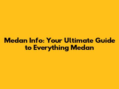 Medan Info: Your Ultimate Guide to Everything Medan