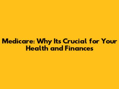 Medicare: Why It's Crucial for Your Health and Finances