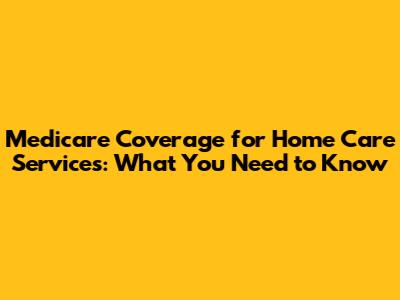 Medicare Coverage for Home Care Services: What You Need to Know