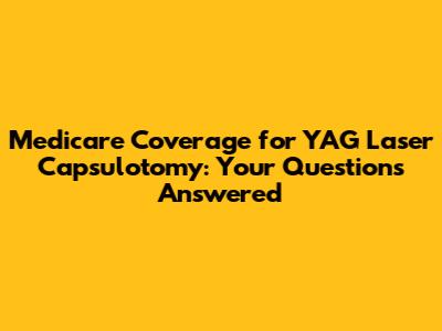 Medicare Coverage for YAG Laser Capsulotomy: Your Questions Answered