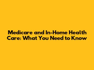 Medicare and In-Home Health Care: What You Need to Know