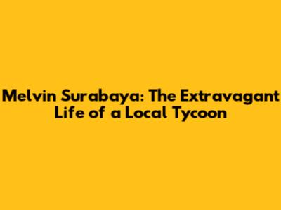 Melvin Surabaya: The Extravagant Life of a Local Tycoon