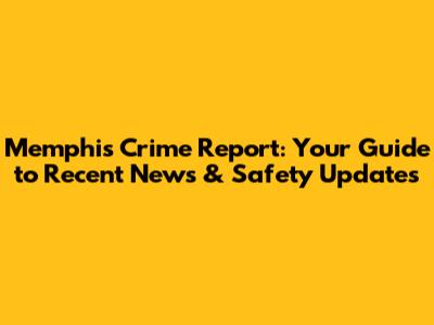 Memphis Crime Report: Your Guide to Recent News & Safety Updates