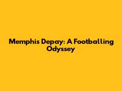 Memphis Depay: A Footballing Odyssey