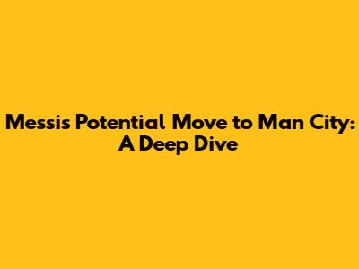 Messi's Potential Move to Man City: A Deep Dive