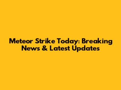 Meteor Strike Today: Breaking News & Latest Updates