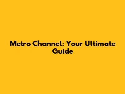 Metro Channel: Your Ultimate Guide