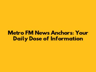 Metro FM News Anchors: Your Daily Dose of Information