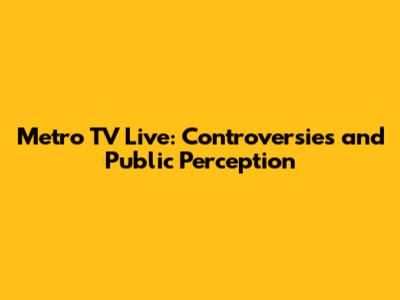 Metro TV Live: Controversies and Public Perception