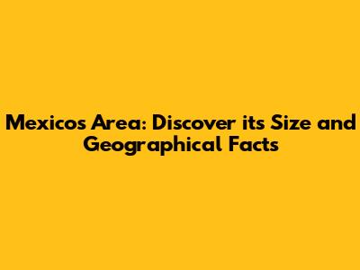 Mexico's Area: Discover its Size and Geographical Facts