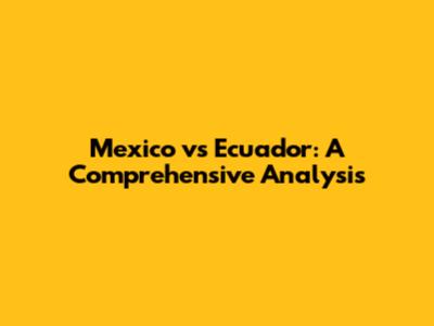 Mexico vs Ecuador: A Comprehensive Analysis