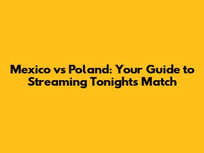 Mexico vs Poland: Your Guide to Streaming Tonight's Match
