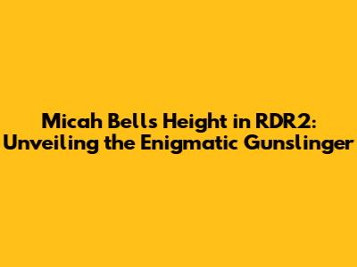 Micah Bell's Height in RDR2: Unveiling the Enigmatic Gunslinger