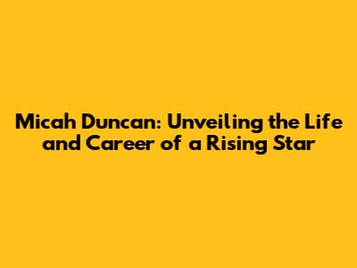 Micah Duncan: Unveiling the Life and Career of a Rising Star
