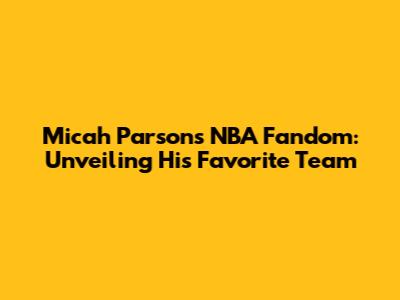 Micah Parsons' NBA Fandom: Unveiling His Favorite Team