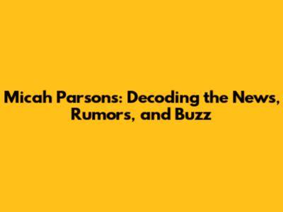 Micah Parsons: Decoding the News, Rumors, and Buzz