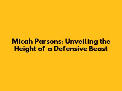 Micah Parsons: Unveiling the Height of a Defensive Beast